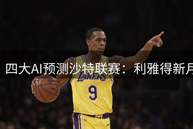 四大AI预测沙特联赛：利雅得新月胜算大