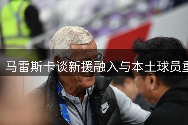 马雷斯卡谈新援融入与本土球员重要性